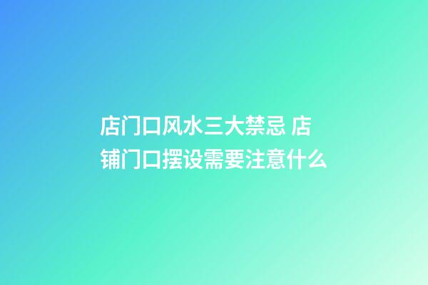 店门口风水三大禁忌 店铺门口摆设需要注意什么